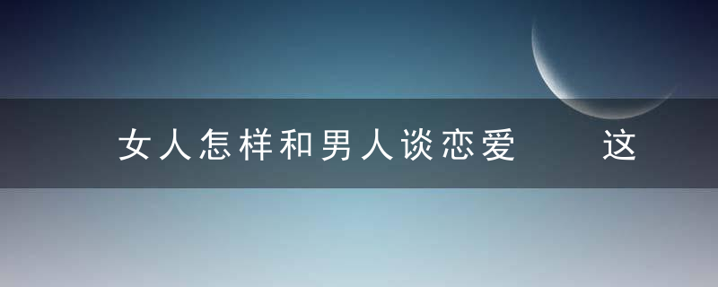 女人怎样和男人谈恋爱  这几招小技巧轻松Hold住他